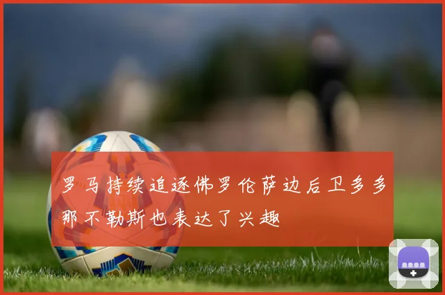 罗马持续追逐佛罗伦萨边后卫多多那不勒斯也表达了兴趣