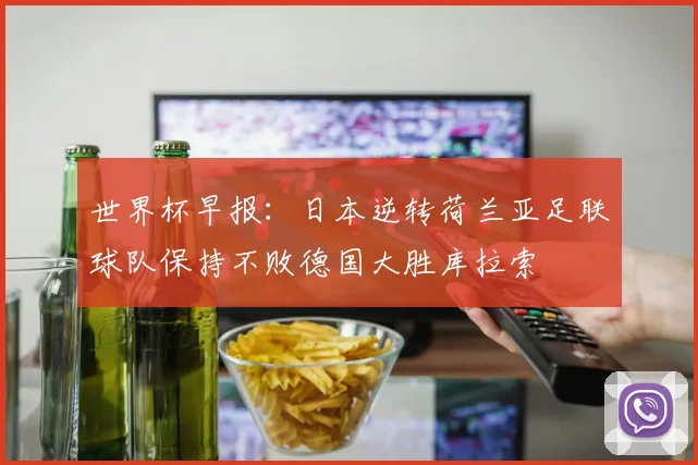 世界杯早报：日本逆转荷兰亚足联球队保持不败德国大胜库拉索