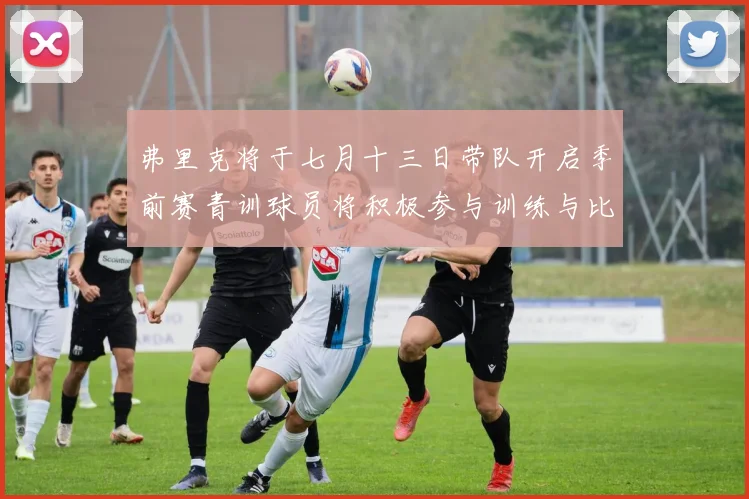 弗里克将于七月十三日带队开启季前赛青训球员将积极参与训练与比赛
