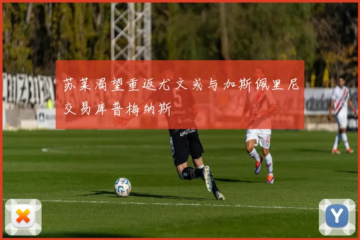 苏莱渴望重返尤文或与加斯佩里尼交易库普梅纳斯
