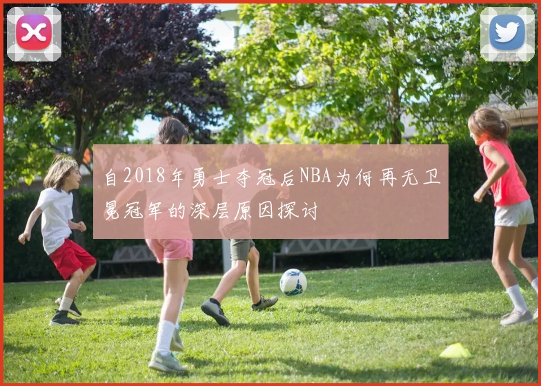 自2018年勇士夺冠后NBA为何再无卫冕冠军的深层原因探讨