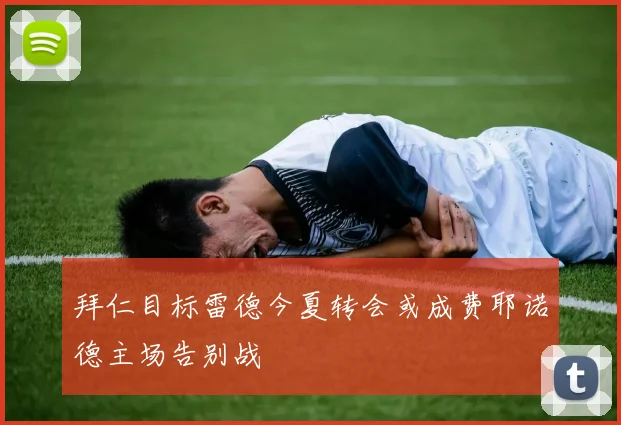 拜仁目标雷德今夏转会或成费耶诺德主场告别战