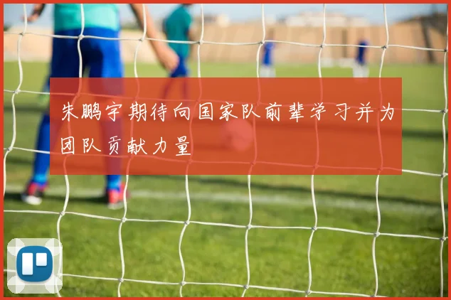 朱鹏宇期待向国家队前辈学习并为团队贡献力量