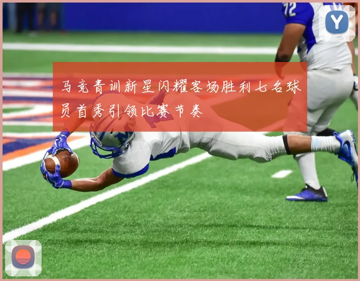 马竞青训新星闪耀客场胜利七名球员首秀引领比赛节奏