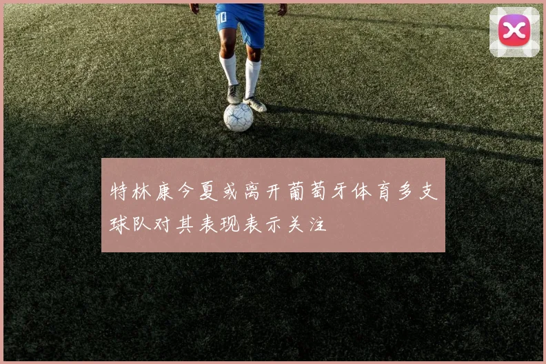 特林康今夏或离开葡萄牙体育多支球队对其表现表示关注