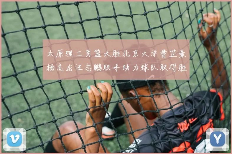 太原理工男篮大胜北京大学曹芷豪杨虎龙汪志鹏联手助力球队取得胜利